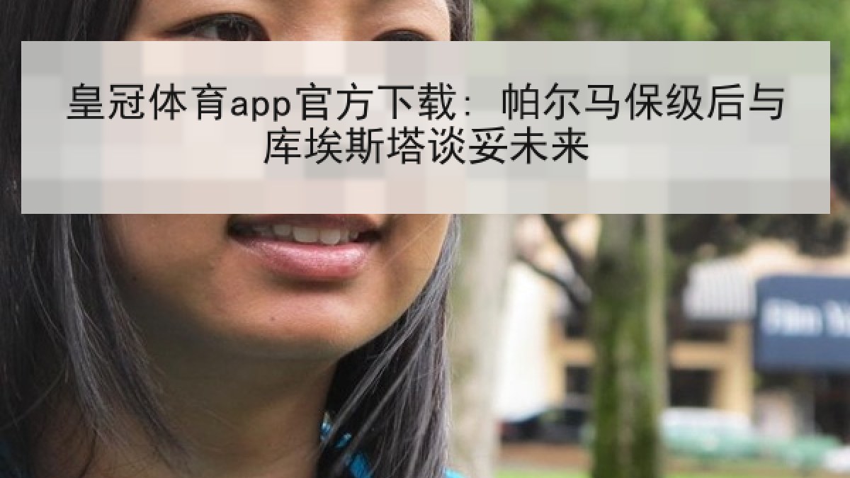 皇冠体育app官方下载: 帕尔马保级后与库埃斯塔谈妥未来