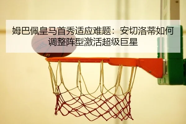 姆巴佩皇马首秀适应难题：安切洛蒂如何调整阵型激活超级巨星