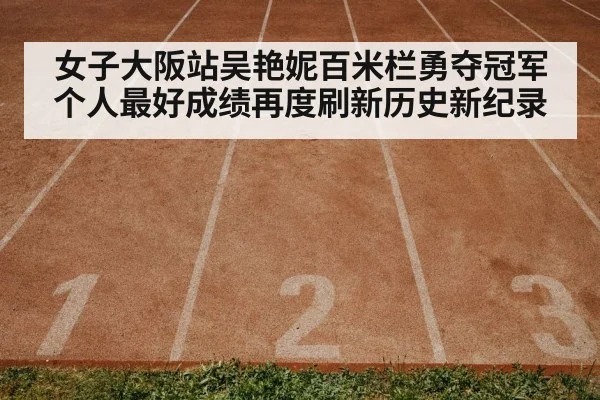 女子大阪站吴艳妮百米栏勇夺冠军个人最好成绩再度刷新历史新纪录