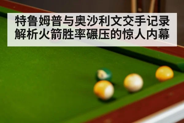 特鲁姆普与奥沙利文交手记录解析火箭胜率碾压的惊人内幕