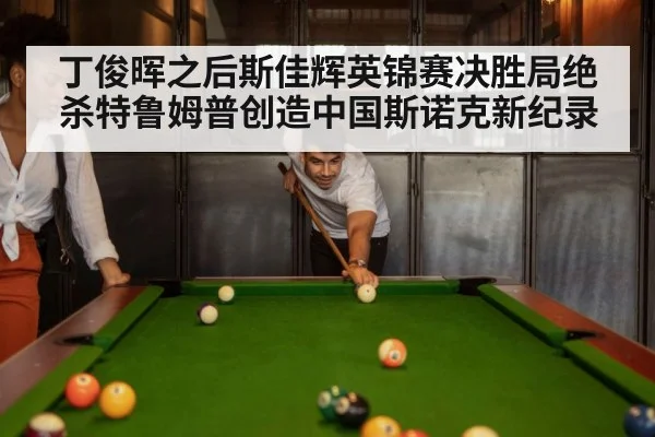 丁俊晖之后斯佳辉英锦赛决胜局绝杀特鲁姆普创造中国斯诺克新纪录