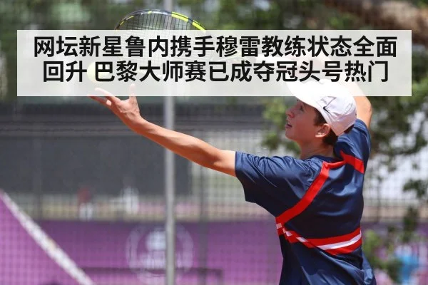 网坛新星鲁内携手穆雷教练状态全面回升 巴黎大师赛已成夺冠头号热门