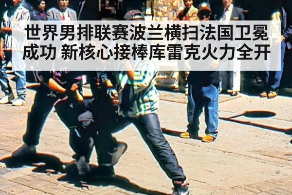 世界男排联赛波兰横扫法国卫冕成功 新核心接棒库雷克火力全开